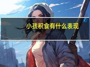 小孩积食有什么表现（小孩积食有什么现象）