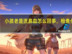 小孩老是流鼻血怎么回事、检查什么（小孩最近老是流鼻血怎么回事）