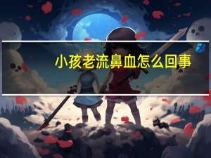小孩老流鼻血怎么回事（小孩老是流鼻血怎么回事）
