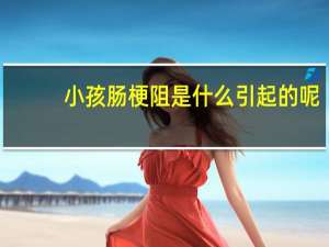 小孩肠梗阻是什么引起的呢（小孩肠梗阻是怎么引起的）