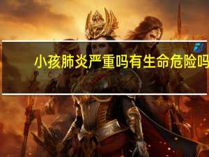 小孩肺炎严重吗有生命危险吗（小孩肺炎严重吗）