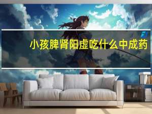 小孩脾肾阳虚吃什么中成药（脾肾阳虚吃什么中成药）