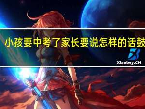 小孩要中考了家长要说怎样的话鼓励他