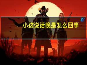 小孩说话晚是怎么回事