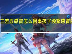 小孩隔三差五感冒怎么回事 孩子频繁感冒的原因是什么？