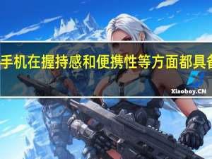 小尺寸手机在握持感和便携性等方面都具备明显的优势