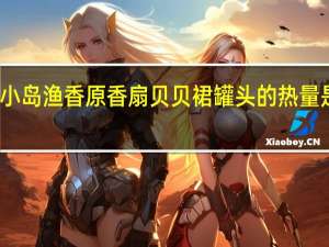 小岛渔香 原香扇贝贝裙罐头的热量是多少