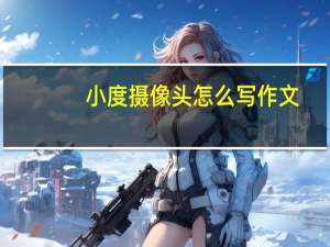 小度摄像头怎么写作文