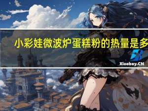 小彩娃 微波炉蛋糕粉的热量是多少