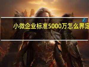 小微企业标准5000万怎么界定