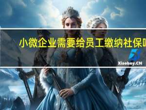 小微企业需要给员工缴纳社保吗