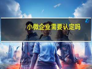 小微企业需要认定吗