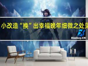小改造“换”出幸福晚年 细微之处见真情