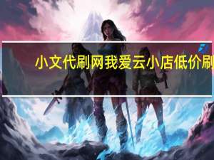 小文代刷网 我爱云小店低价刷(小文代刷网吧)