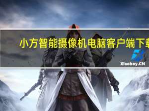 小方智能摄像机电脑客户端下载（小方智能摄像机电脑客户端）