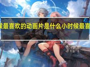 小时候最喜欢的动画片是什么 小时候最喜欢的动画片
