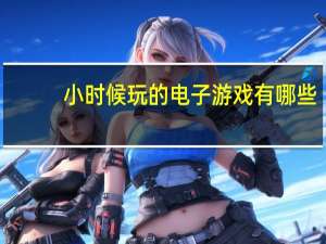 小时候玩的电子游戏有哪些（小时候玩的电子游戏）