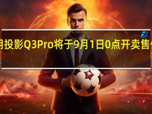 小明投影Q3Pro将于9月1日0点开卖售价1699元