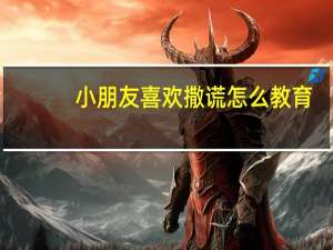 小朋友喜欢撒谎怎么教育