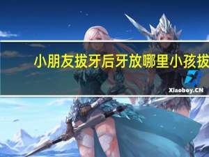 小朋友拔牙后牙放哪里 小孩拔牙需要注意什么