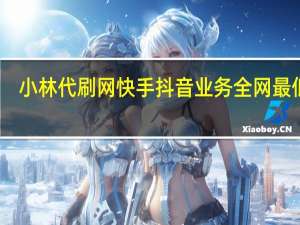 小林代刷网快手 抖音业务全网最低价