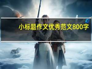 小标题作文优秀范文800字（小标题作文）