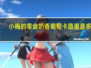 小梅的零食 奶香葡萄卡路里是多少