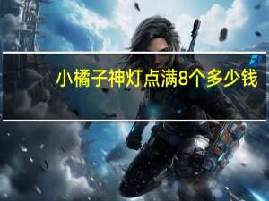 小橘子神灯点满8个多少钱（小橘子百宝箱抽完多少钱）