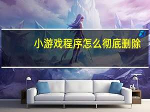小游戏程序怎么彻底删除