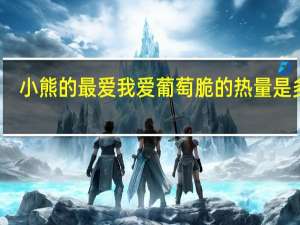 小熊的最爱 我爱葡萄脆的热量是多少