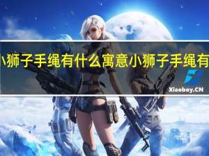 小狮子手绳有什么寓意 小狮子手绳有啥寓意