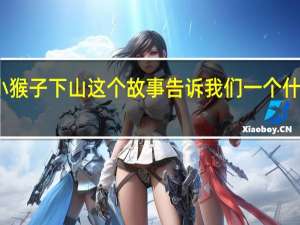小猴子下山这个故事告诉我们一个什么道理_