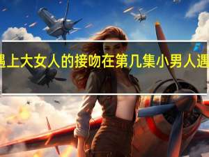 小男人遇上大女人的接吻在第几集 小男人遇上大女人吻戏