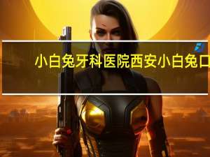 小白兔牙科医院 西安小白兔口腔医院好不好