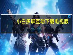 小白多屏互动下载电视版（小白多屏互动）
