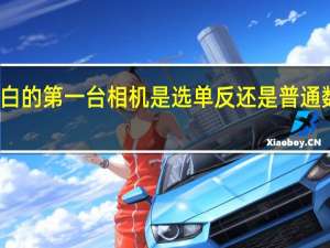 小白的第一台相机是选单反还是普通数码相机