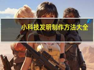 小科技发明制作方法大全（科技小发明制作步骤）
