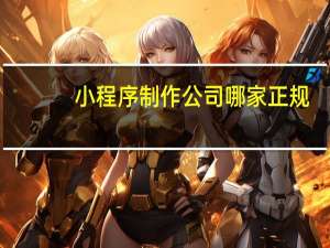 小程序制作公司哪家正规