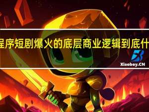 小程序短剧爆火的底层商业逻辑 到底什么情况嘞