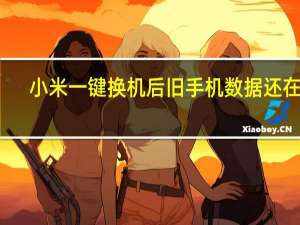 小米一键换机后旧手机数据还在吗（小米一键换机）