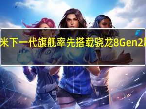 小米下一代旗舰率先搭载骁龙8Gen2刷新认知