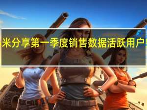 小米分享第一季度销售数据 活跃用户突破8亿