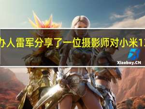 小米创办人雷军分享了一位摄影师对小米13Ultra的评价