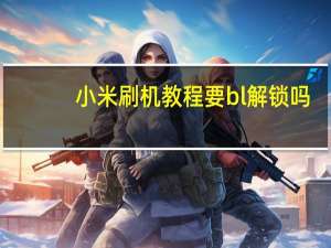 小米刷机教程要bl解锁吗（小米刷机教程）