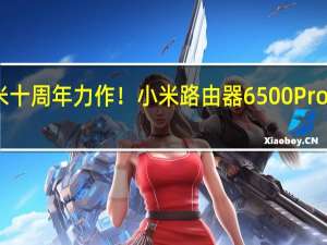 小米十周年力作！小米路由器6500 Pro今晚首发：699元内置中枢网关