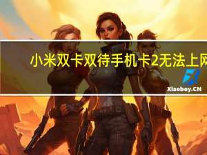 小米双卡双待手机卡2无法上网（小米双卡双待手机）