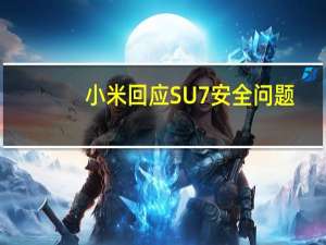 小米回应SU7安全问题：碰撞测试超过40项 完全覆盖三大安全标准