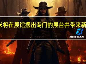 小米将在展馆摆出专门的展台并带来新技术产品