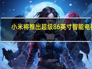 小米将推出超级86英寸智能电视