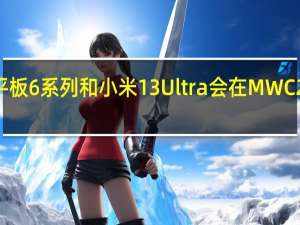 小米平板6系列和小米13Ultra会在MWC2023上亮相